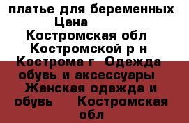 платье для беременных › Цена ­ 1 000 - Костромская обл., Костромской р-н, Кострома г. Одежда, обувь и аксессуары » Женская одежда и обувь   . Костромская обл.